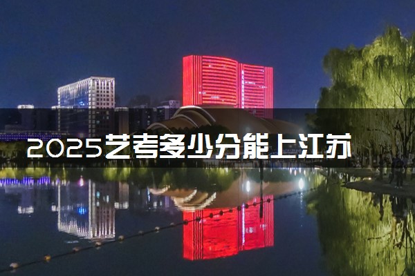 2025艺考多少分能上江苏经贸职业技术学院 最低分数线是多少