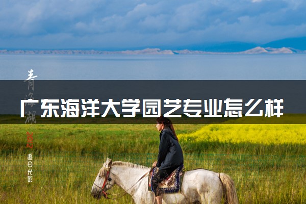 广东海洋大学园艺专业怎么样 录取分数线多少
