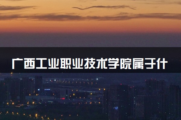 广西工业职业技术学院属于什么档次 学校好不好