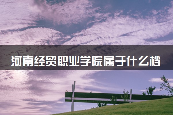 河南经贸职业学院属于什么档次 学校好不好