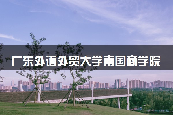 广东外语外贸大学南国商学院属于什么档次 学校好不好