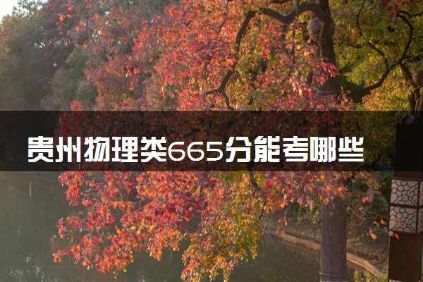 贵州物理类665分能考哪些大学 2025考生稳上的大学名单