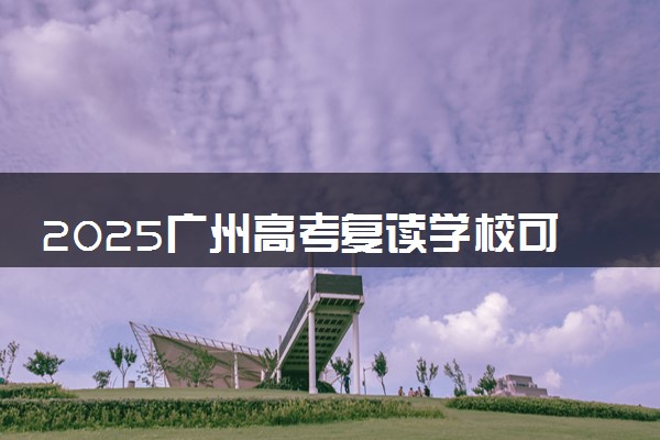 2025广州高考复读学校可以报的推荐 哪些院校实力强