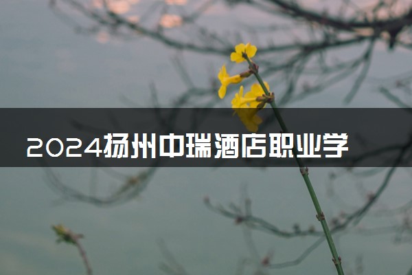 2024扬州中瑞酒店职业学院各省录取分数线是多少 最低分及位次