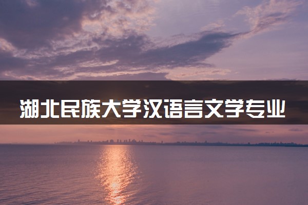 湖北民族大学汉语言文学专业怎么样 录取分数线多少
