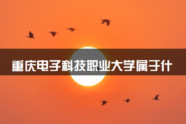 重庆电子科技职业大学属于什么档次 学校好不好