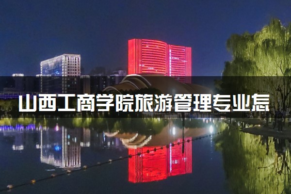 山西工商学院旅游管理专业怎么样 录取分数线多少
