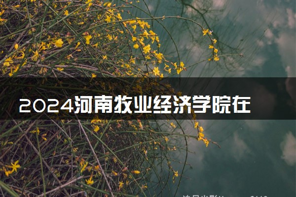 2024河南牧业经济学院在四川录取分数线 各专业分数及位次
