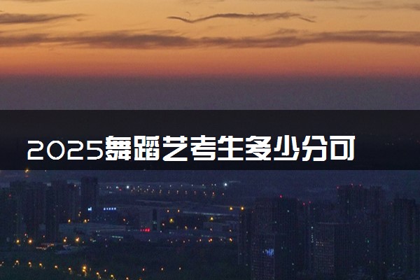 2025舞蹈艺考生多少分可以报山东管理学院