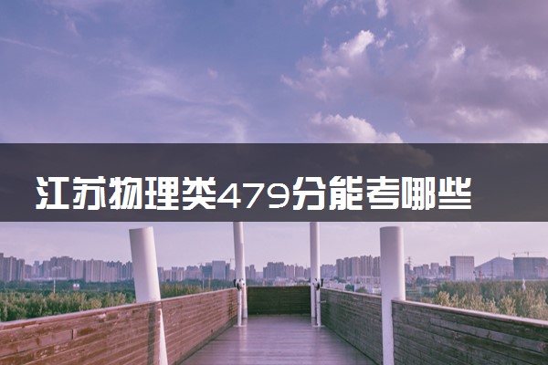 江苏物理类479分能考哪些大学 2025考生稳上的大学名单