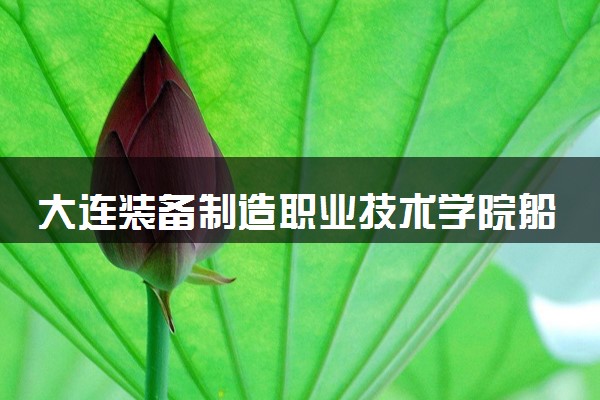 大连装备制造职业技术学院船舶电气工程技术专业怎么样 录取分数线多少
