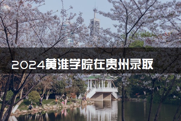 2024黄淮学院在贵州录取分数线 各专业分数及位次
