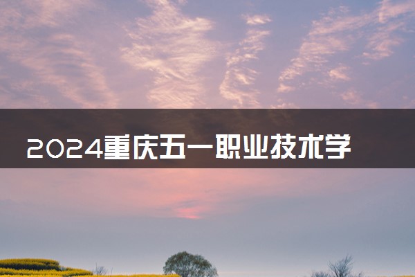 2024重庆五一职业技术学院各省录取分数线是多少 最低分及位次