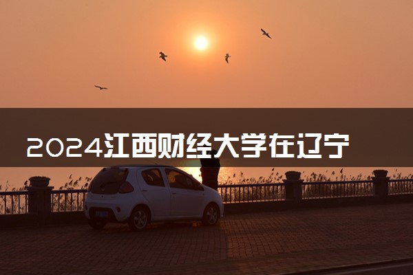2024江西财经大学在辽宁录取分数线 各专业分数及位次