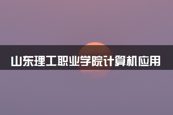 山东理工职业学院计算机应用技术专业怎么样 录取分数线多少