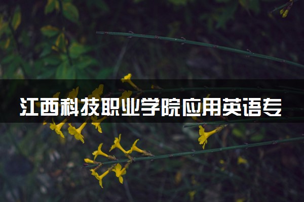 江西科技职业学院应用英语专业怎么样 录取分数线多少