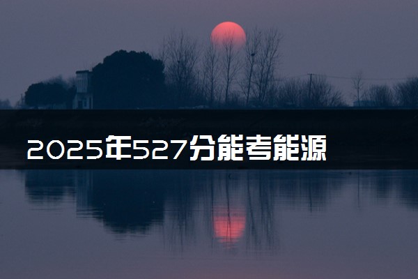 2025年527分能考能源与动力工程专业吗 527分能源与动力工程专业大学推荐