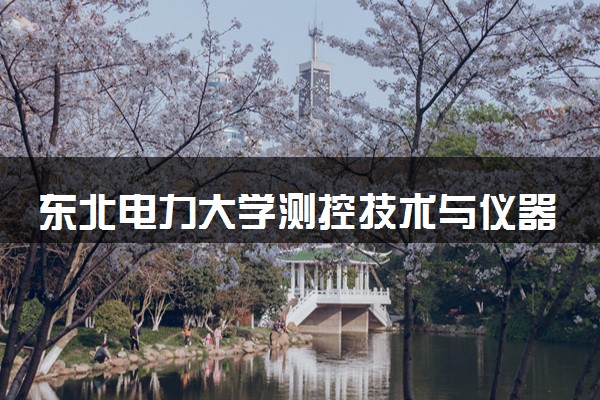 东北电力大学测控技术与仪器专业怎么样 录取分数线多少