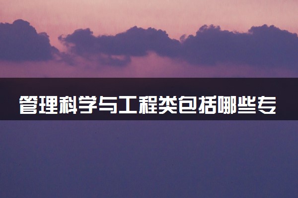 管理科学与工程类包括哪些专业 管理科学与工程类专业开设大学及专业代码