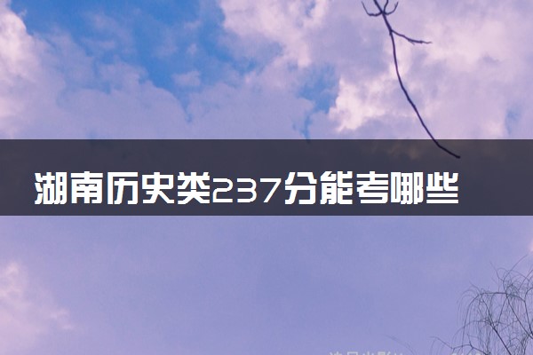 湖南历史类237分能考哪些大学 2025考生稳上的大学名单
