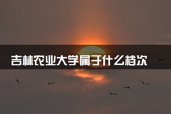 吉林农业大学属于什么档次 学校好不好