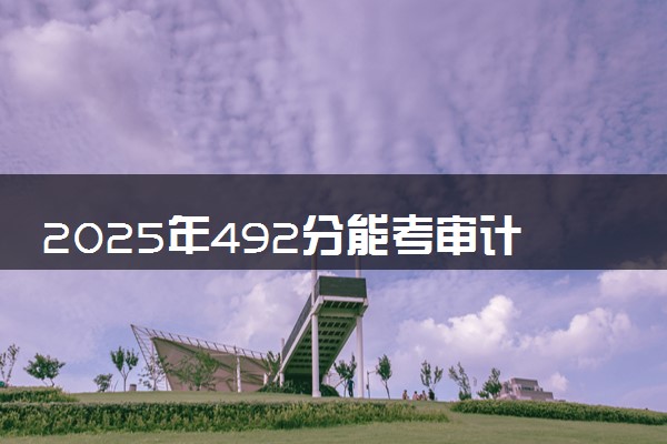 2025年492分能考审计学专业吗 492分审计学专业大学推荐