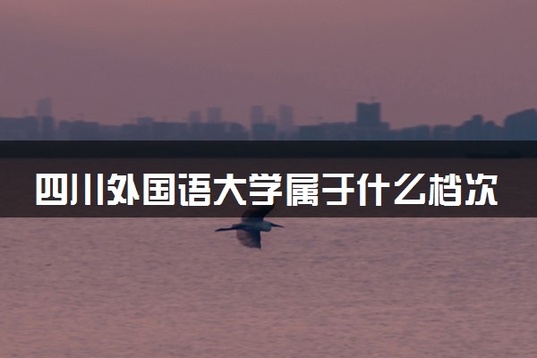 四川外国语大学属于什么档次 学校好不好