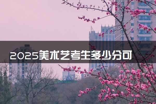 2025美术艺考生多少分可以报洛阳职业技术学院