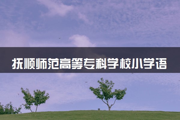 抚顺师范高等专科学校小学语文教育（师范类）专业怎么样 录取分数线多少