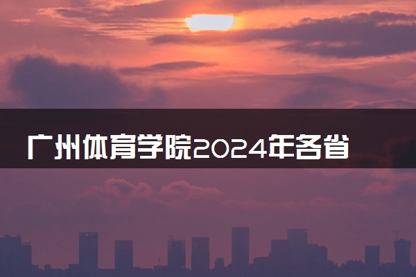广州体育学院2024年各省录取分数线 多少分能考上