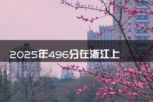 2025年496分在浙江上什么大学好 近三年录取分数线是多少