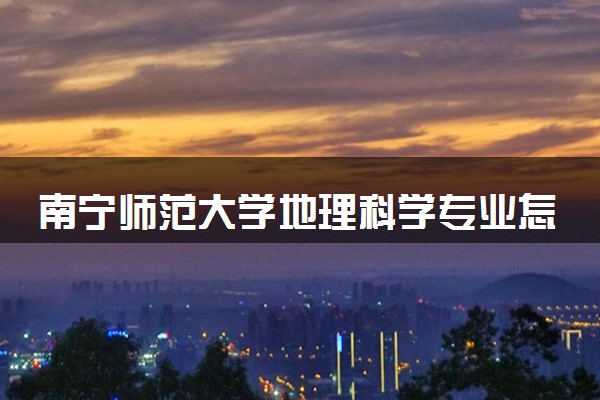 南宁师范大学地理科学专业怎么样 录取分数线多少