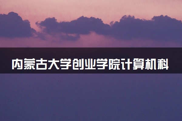 内蒙古大学创业学院计算机科学与技术专业怎么样 录取分数线多少