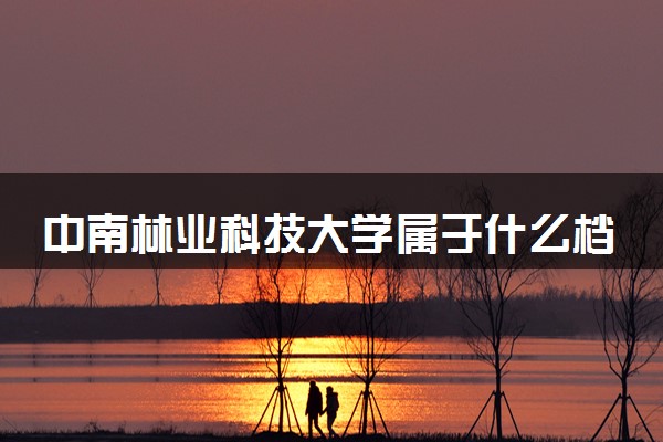 中南林业科技大学属于什么档次 学校好不好
