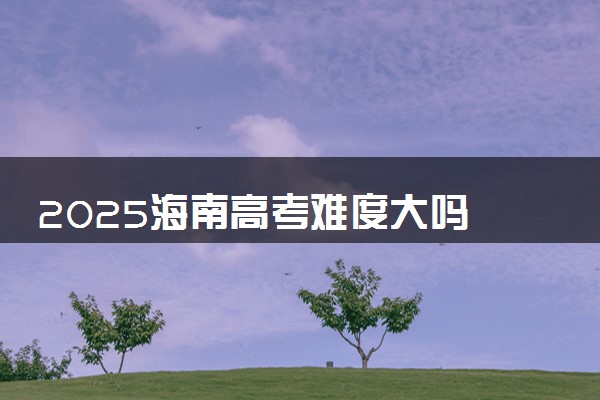 2025海南高考难度大吗 全国排名第几