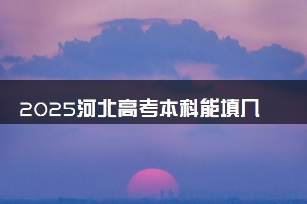 2025河北高考本科能填几个志愿 可以报几个学校和专业