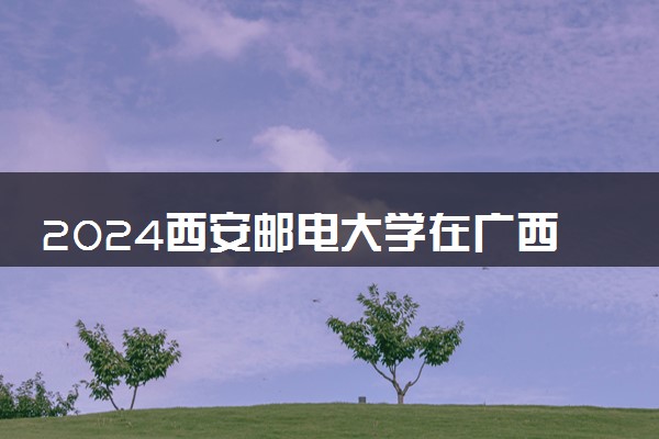 2024西安邮电大学在广西录取分数线 各专业分数及位次