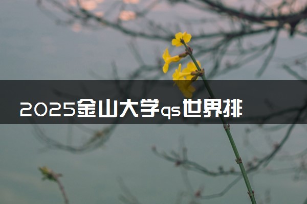 2025金山大学qs世界排名第几 怎么考进去