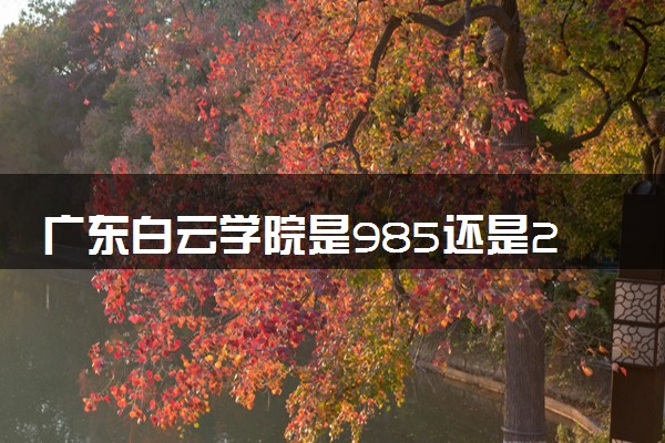 广东白云学院是985还是211 含金量怎么样