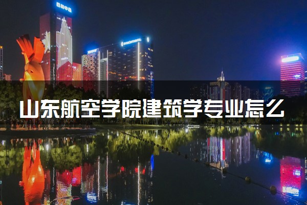 山东航空学院建筑学专业怎么样 录取分数线多少