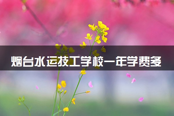 烟台水运技工学校一年学费多少