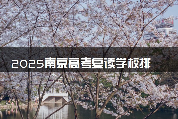2025南京高考复读学校排名榜 哪些院校比较好