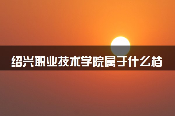 绍兴职业技术学院属于什么档次 学校好不好