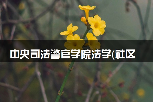 中央司法警官学院法学（社区矫正方向）专业怎么样 录取分数线多少