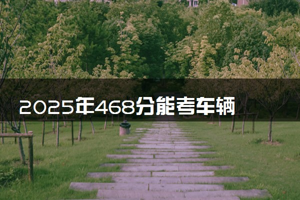 2025年468分能考车辆工程专业吗 468分车辆工程专业大学推荐