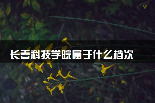 长春科技学院属于什么档次 学校好不好
