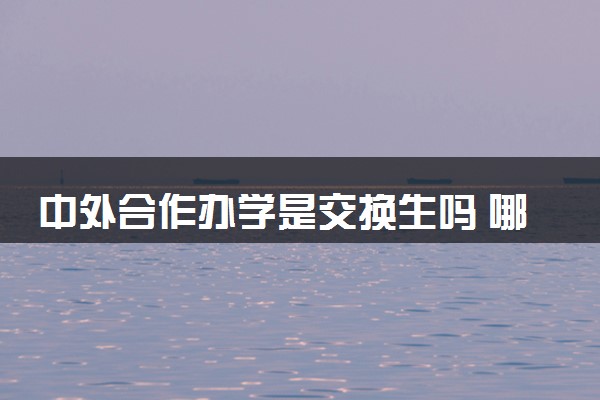 中外合作办学是交换生吗 哪个好