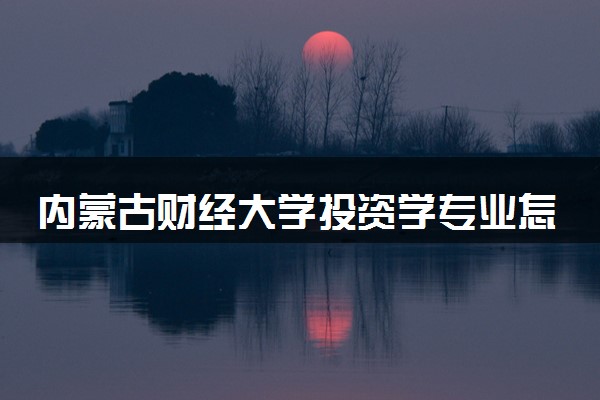 内蒙古财经大学投资学专业怎么样 录取分数线多少
