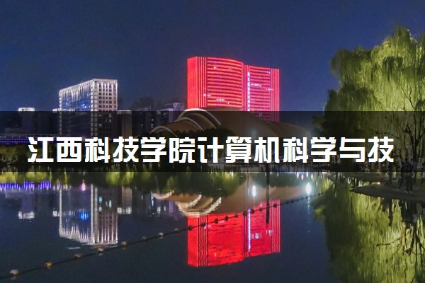 江西科技学院计算机科学与技术专业怎么样 录取分数线多少
