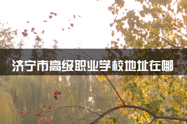 济宁市高级职业学校地址在哪里 怎么去
